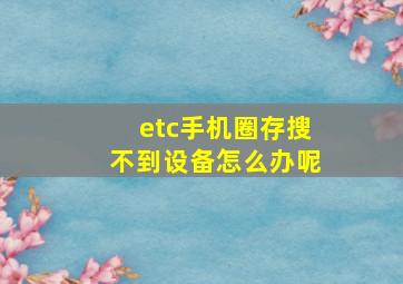 etc手机圈存搜不到设备怎么办呢