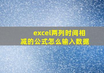 excel两列时间相减的公式怎么输入数据