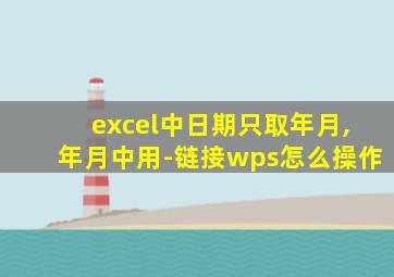 excel中日期只取年月,年月中用-链接wps怎么操作