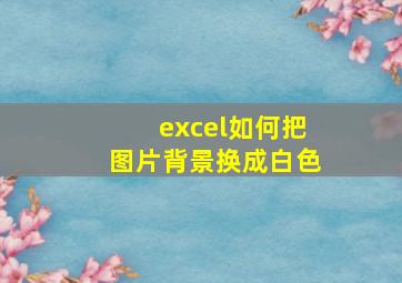 excel如何把图片背景换成白色