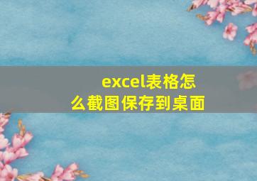 excel表格怎么截图保存到桌面