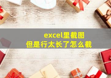 excel里截图但是行太长了怎么截