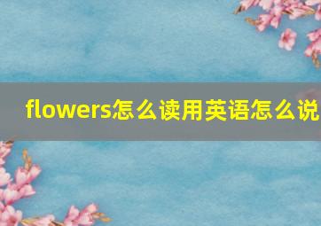 flowers怎么读用英语怎么说