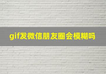 gif发微信朋友圈会模糊吗