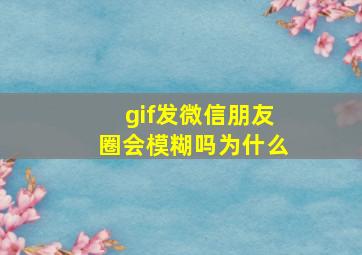 gif发微信朋友圈会模糊吗为什么