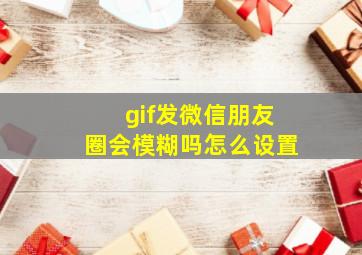 gif发微信朋友圈会模糊吗怎么设置