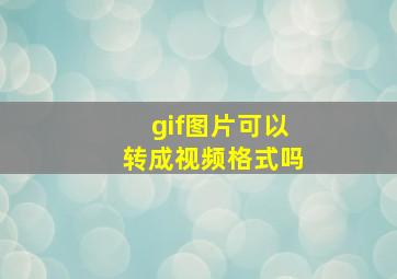 gif图片可以转成视频格式吗