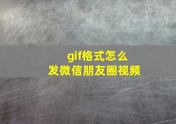 gif格式怎么发微信朋友圈视频