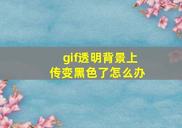 gif透明背景上传变黑色了怎么办