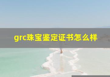 grc珠宝鉴定证书怎么样