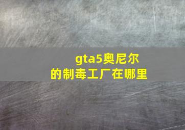 gta5奥尼尔的制毒工厂在哪里