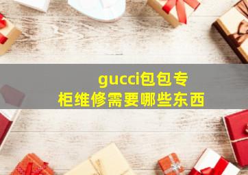 gucci包包专柜维修需要哪些东西