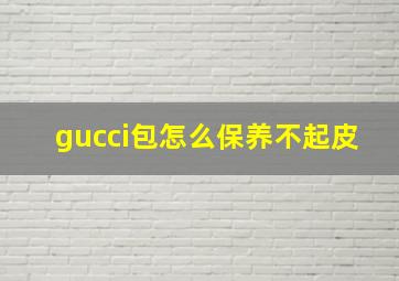 gucci包怎么保养不起皮