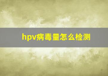 hpv病毒量怎么检测