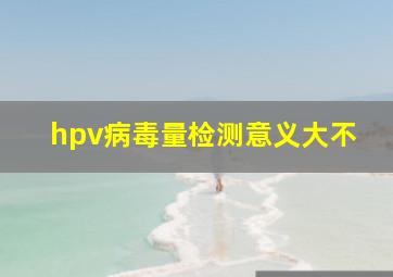 hpv病毒量检测意义大不