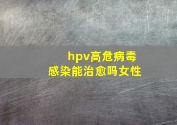 hpv高危病毒感染能治愈吗女性