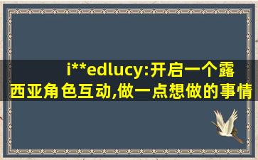 i**edlucy:开启一个露西亚角色互动,做一点想做的事情