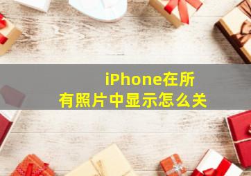 iPhone在所有照片中显示怎么关