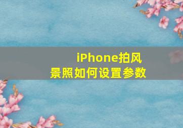 iPhone拍风景照如何设置参数