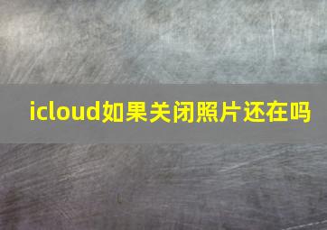 icloud如果关闭照片还在吗