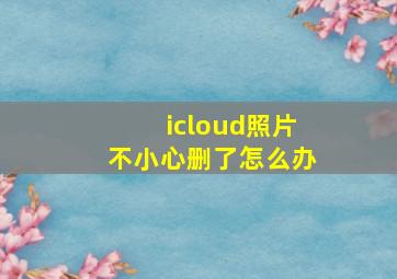 icloud照片不小心删了怎么办