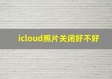 icloud照片关闭好不好