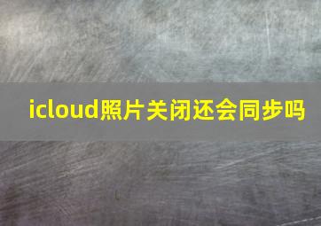 icloud照片关闭还会同步吗