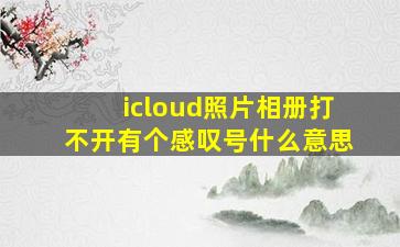 icloud照片相册打不开有个感叹号什么意思