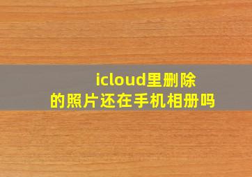 icloud里删除的照片还在手机相册吗