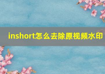 inshort怎么去除原视频水印