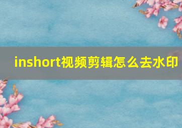 inshort视频剪辑怎么去水印