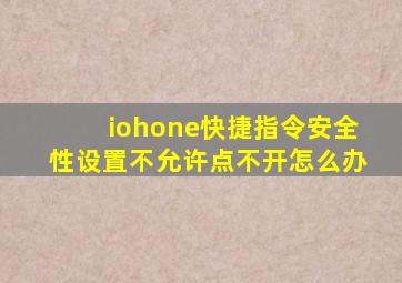 iohone快捷指令安全性设置不允许点不开怎么办