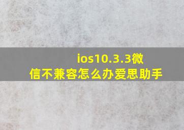 ios10.3.3微信不兼容怎么办爱思助手