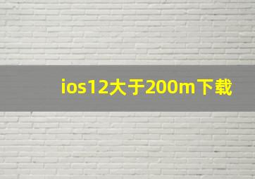 ios12大于200m下载