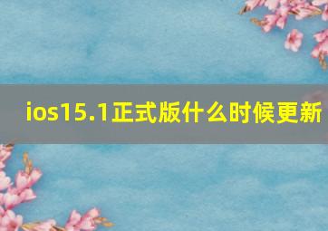 ios15.1正式版什么时候更新