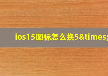 ios15图标怎么换5×6