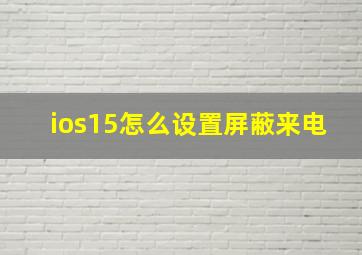 ios15怎么设置屏蔽来电