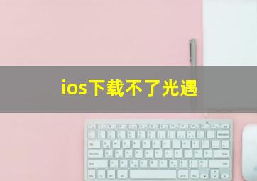 ios下载不了光遇