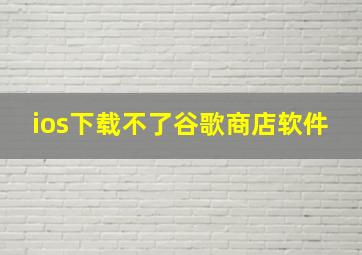 ios下载不了谷歌商店软件