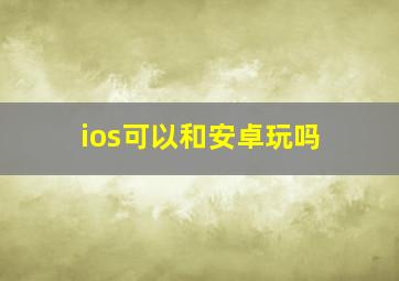 ios可以和安卓玩吗