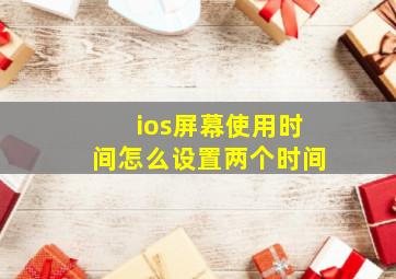 ios屏幕使用时间怎么设置两个时间