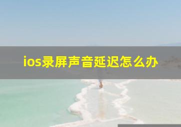 ios录屏声音延迟怎么办