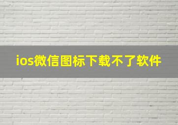 ios微信图标下载不了软件