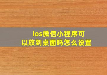 ios微信小程序可以放到桌面吗怎么设置