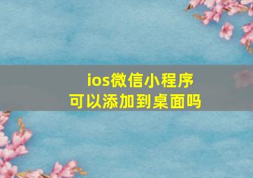 ios微信小程序可以添加到桌面吗