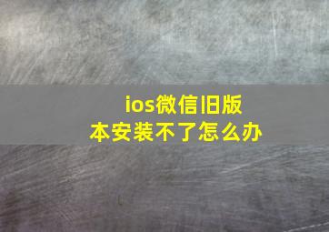 ios微信旧版本安装不了怎么办