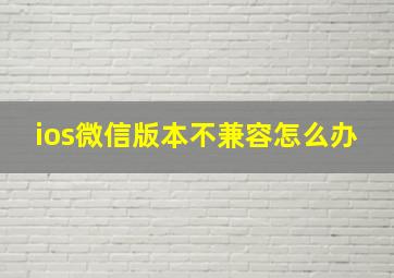 ios微信版本不兼容怎么办