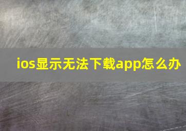 ios显示无法下载app怎么办