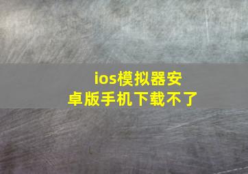 ios模拟器安卓版手机下载不了