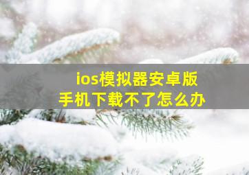 ios模拟器安卓版手机下载不了怎么办